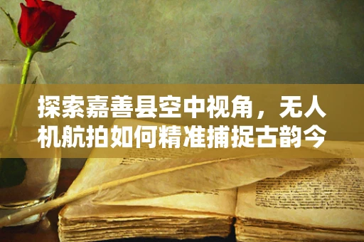 探索嘉善县空中视角，无人机航拍如何精准捕捉古韵今风？
