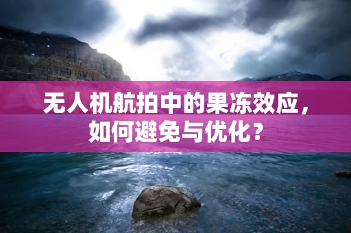 无人机航拍中的果冻效应，如何避免与优化？