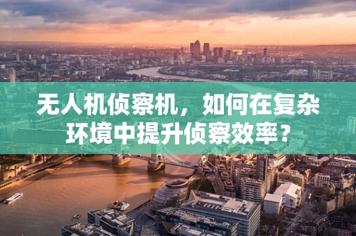 无人机侦察机，如何在复杂环境中提升侦察效率？