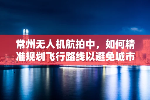 常州无人机航拍中，如何精准规划飞行路线以避免城市高楼遮挡？