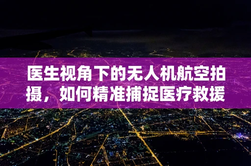 医生视角下的无人机航空拍摄，如何精准捕捉医疗救援现场的每一刻？