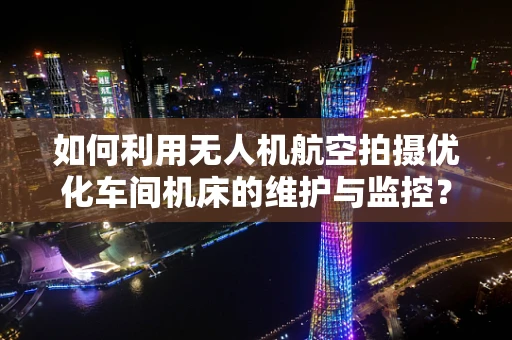 如何利用无人机航空拍摄优化车间机床的维护与监控？