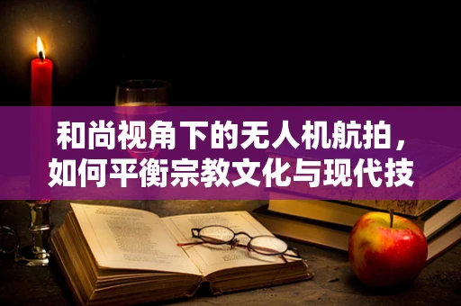 和尚视角下的无人机航拍，如何平衡宗教文化与现代技术的和谐共存？