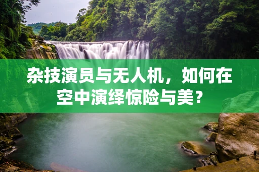 杂技演员与无人机，如何在空中演绎惊险与美？