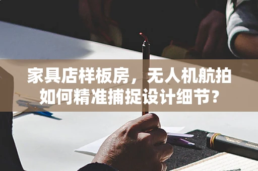 家具店样板房，无人机航拍如何精准捕捉设计细节？