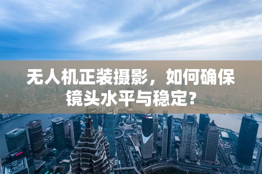无人机正装摄影，如何确保镜头水平与稳定？