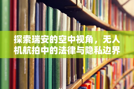探索瑞安的空中视角，无人机航拍中的法律与隐私边界如何平衡？