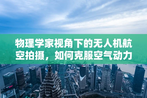 物理学家视角下的无人机航空拍摄，如何克服空气动力学挑战？