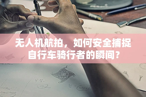 无人机航拍，如何安全捕捉自行车骑行者的瞬间？