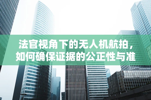 法官视角下的无人机航拍，如何确保证据的公正性与准确性？