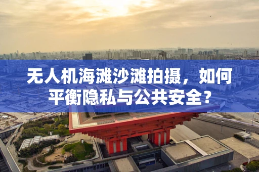 无人机海滩沙滩拍摄，如何平衡隐私与公共安全？