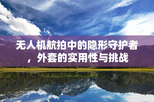 无人机航拍中的隐形守护者，外套的实用性与挑战