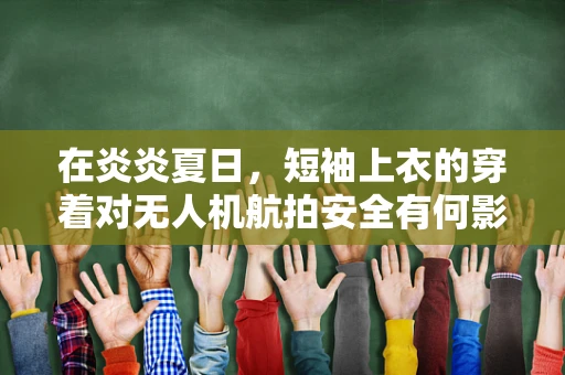 在炎炎夏日，短袖上衣的穿着对无人机航拍安全有何影响？