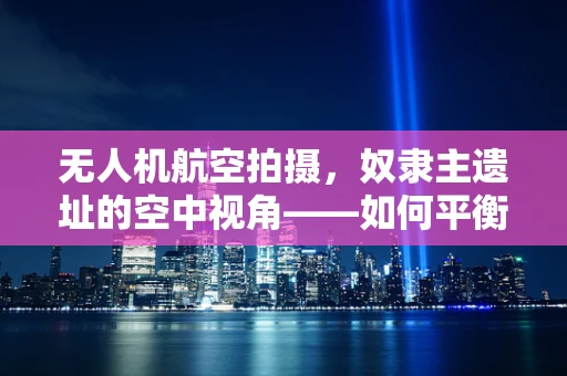 无人机航空拍摄，奴隶主遗址的空中视角——如何平衡历史尊重与文化遗产保护？
