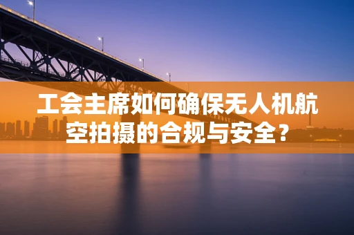 工会主席如何确保无人机航空拍摄的合规与安全？