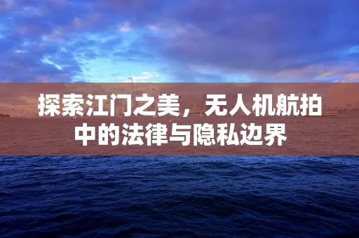 探索江门之美，无人机航拍中的法律与隐私边界