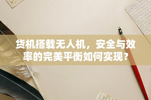 货机搭载无人机，安全与效率的完美平衡如何实现？