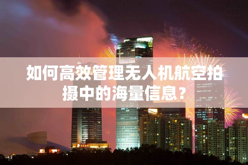 如何高效管理无人机航空拍摄中的海量信息？