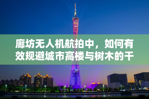 廊坊无人机航拍中，如何有效规避城市高楼与树木的干扰？