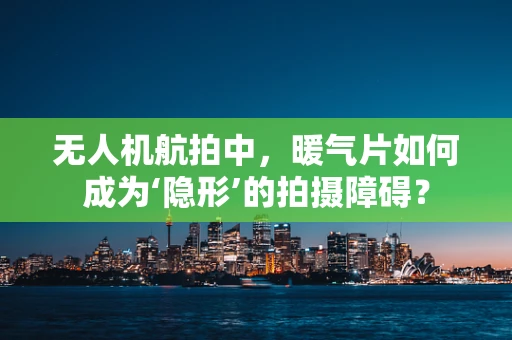 无人机航拍中，暖气片如何成为‘隐形’的拍摄障碍？
