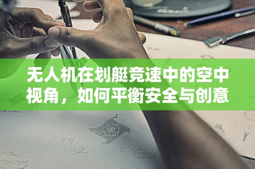 无人机在划艇竞速中的空中视角，如何平衡安全与创意拍摄？