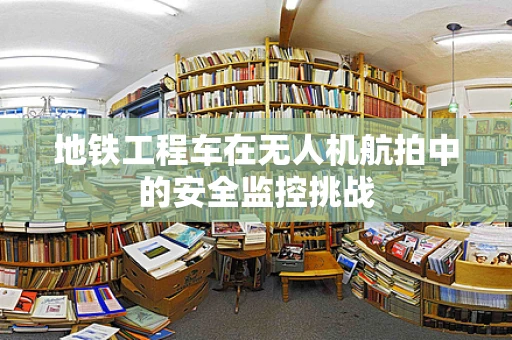 地铁工程车在无人机航拍中的安全监控挑战
