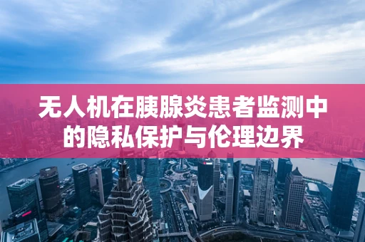 无人机在胰腺炎患者监测中的隐私保护与伦理边界