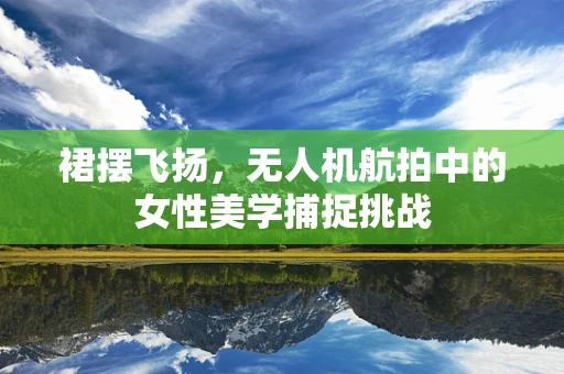 裙摆飞扬，无人机航拍中的女性美学捕捉挑战