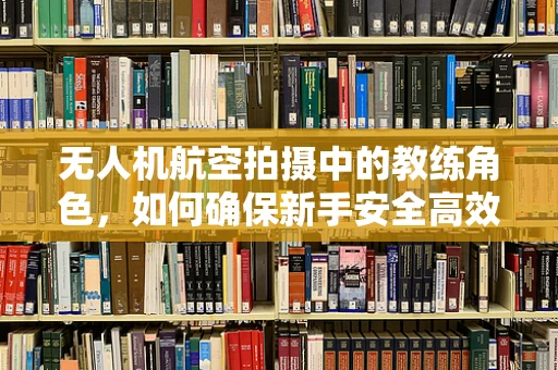 无人机航空拍摄中的教练角色，如何确保新手安全高效地起飞？