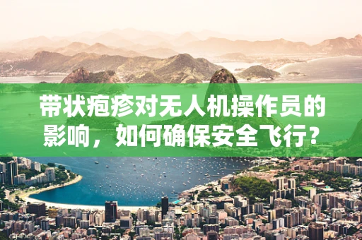 带状疱疹对无人机操作员的影响，如何确保安全飞行？