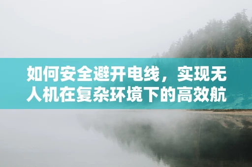 如何安全避开电线，实现无人机在复杂环境下的高效航空拍摄？