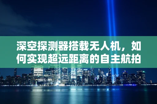 深空探测器搭载无人机，如何实现超远距离的自主航拍？