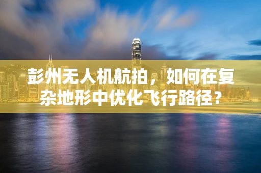 彭州无人机航拍，如何在复杂地形中优化飞行路径？