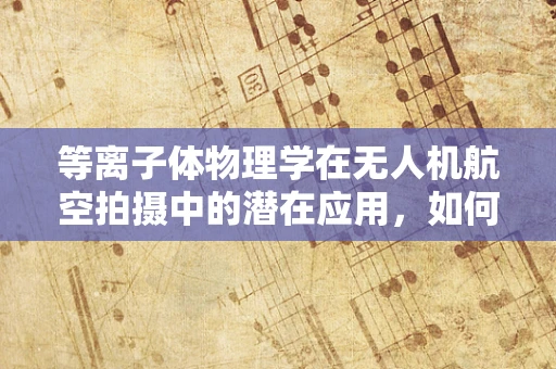 等离子体物理学在无人机航空拍摄中的潜在应用，如何提升图像质量与稳定性？