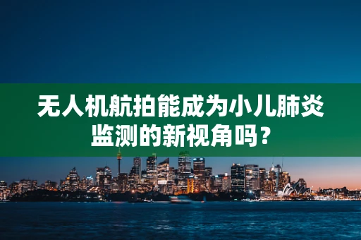无人机航拍能成为小儿肺炎监测的新视角吗？