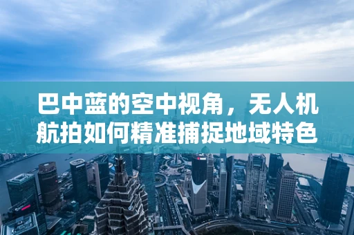 巴中蓝的空中视角，无人机航拍如何精准捕捉地域特色？