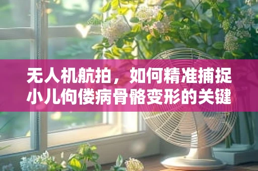 无人机航拍，如何精准捕捉小儿佝偻病骨骼变形的关键影像？