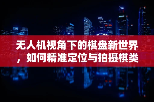 无人机视角下的棋盘新世界，如何精准定位与拍摄棋类比赛？