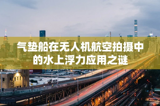 气垫船在无人机航空拍摄中的水上浮力应用之谜