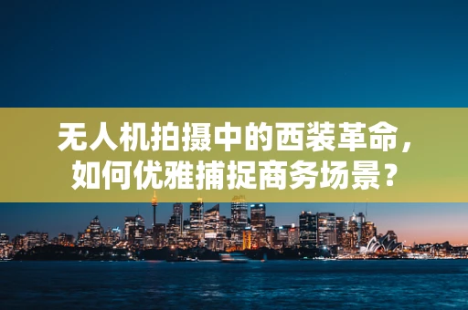 无人机拍摄中的西装革命，如何优雅捕捉商务场景？