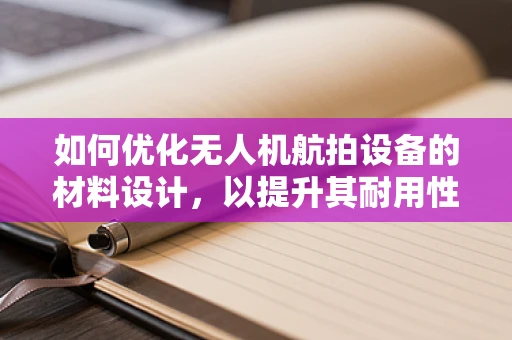 如何优化无人机航拍设备的材料设计，以提升其耐用性与轻量化？