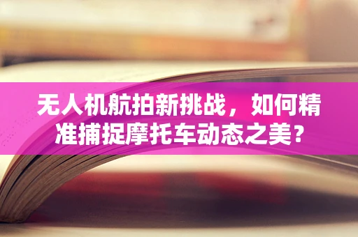 无人机航拍新挑战，如何精准捕捉摩托车动态之美？