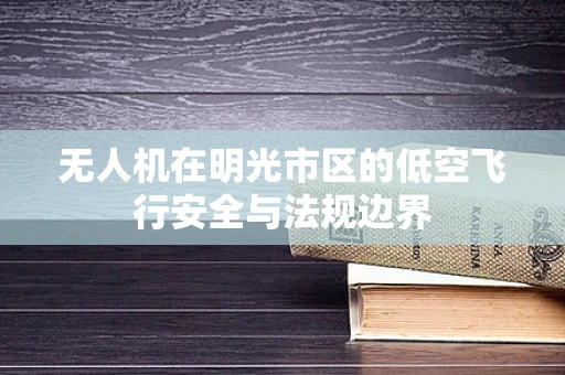 无人机在明光市区的低空飞行安全与法规边界