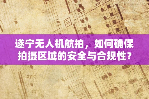 遂宁无人机航拍，如何确保拍摄区域的安全与合规性？