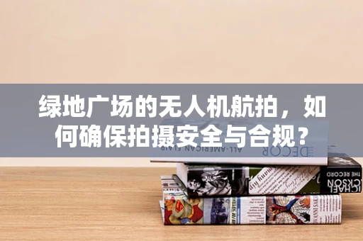 绿地广场的无人机航拍，如何确保拍摄安全与合规？