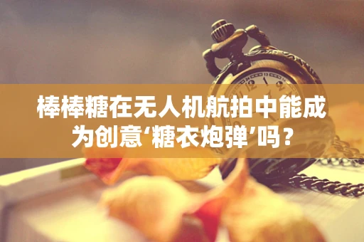 棒棒糖在无人机航拍中能成为创意‘糖衣炮弹’吗？