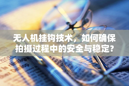 无人机挂钩技术，如何确保拍摄过程中的安全与稳定？