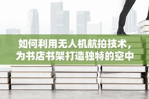 如何利用无人机航拍技术，为书店书架打造独特的空中视角？