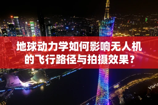 地球动力学如何影响无人机的飞行路径与拍摄效果？