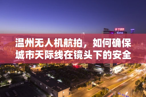 温州无人机航拍，如何确保城市天际线在镜头下的安全与隐私？